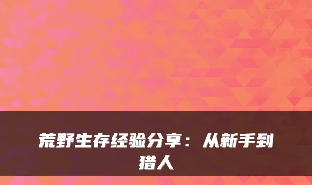 荒野生存经验分享:从新手到猎人
