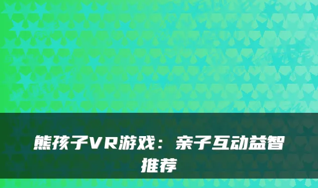 熊孩子VR游戏：亲子互动益智推荐