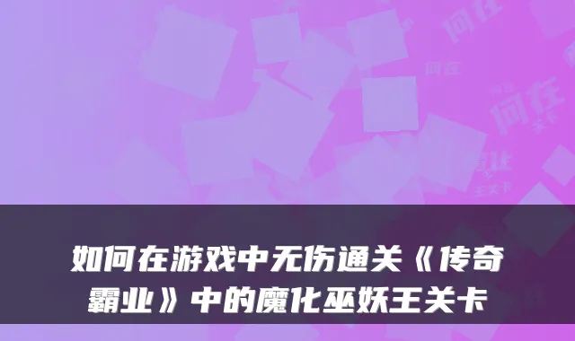 如何在游戏中无伤通关《传奇霸业》中的魔化巫妖王关卡