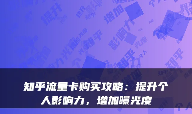 知乎流量卡购买攻略:提升个人影响力,增加曝光度