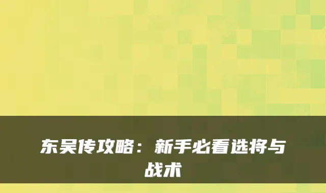 东吴传攻略:新手必看选将与战术