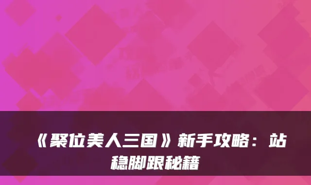 《聚位美人三国》新手攻略：站稳脚跟秘籍