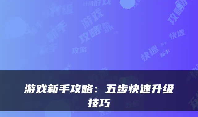 游戏新手攻略:五步快速升级技巧