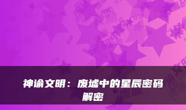 神谕文明：废墟中的星辰密码解密