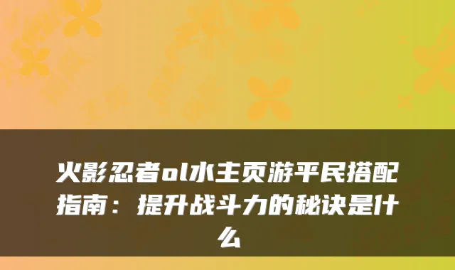 火影忍者ol水主页游平民搭配指南：提升战斗力的秘诀是什么