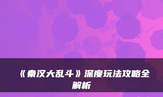 《秦汉大乱斗》深度玩法攻略全解析