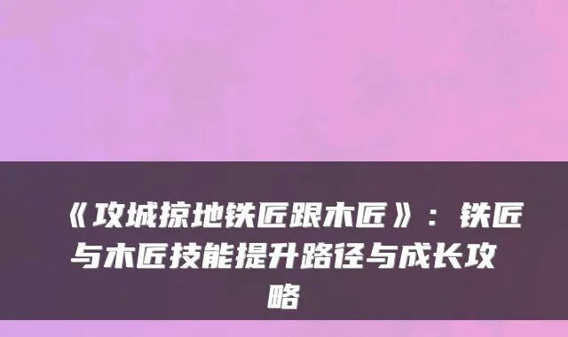 《攻城掠地铁匠跟木匠》：铁匠与木匠技能提升路径与成长攻略