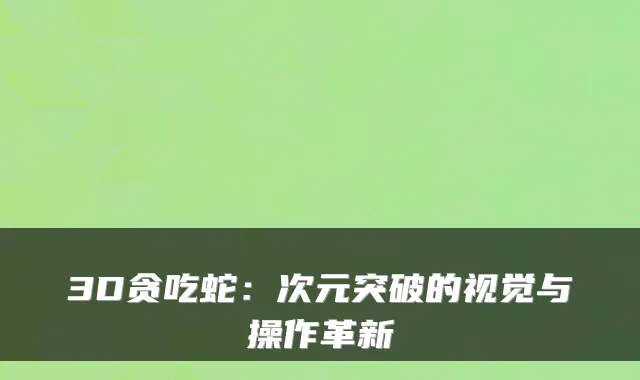 3D贪吃蛇：次元突破的视觉与操作革新