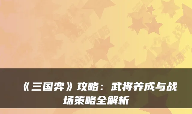 《三国弈》攻略：武将养成与战场策略全解析