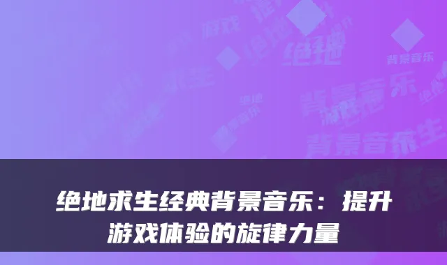绝地求生经典背景音乐：提升游戏体验的旋律力量