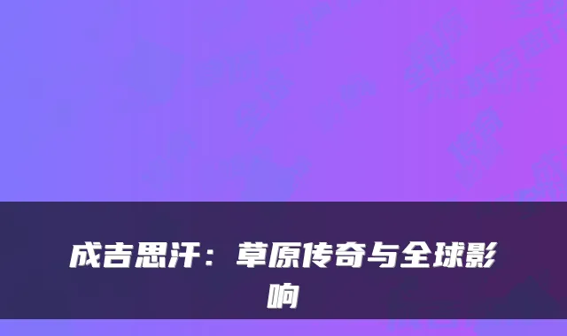 成吉思汗：草原传奇与全球影响