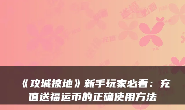 《攻城掠地》新手玩家必看：充值送福运币的正确使用方法