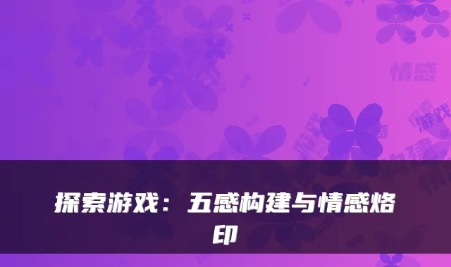 探索游戏：五感构建与情感烙印
