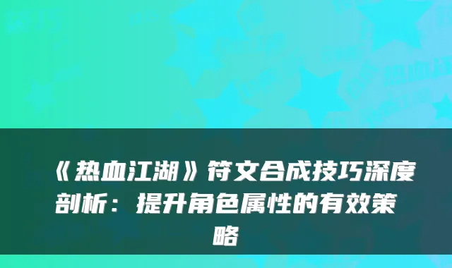 《热血江湖》符文合成技巧深度剖析：提升角色属性的有效策略