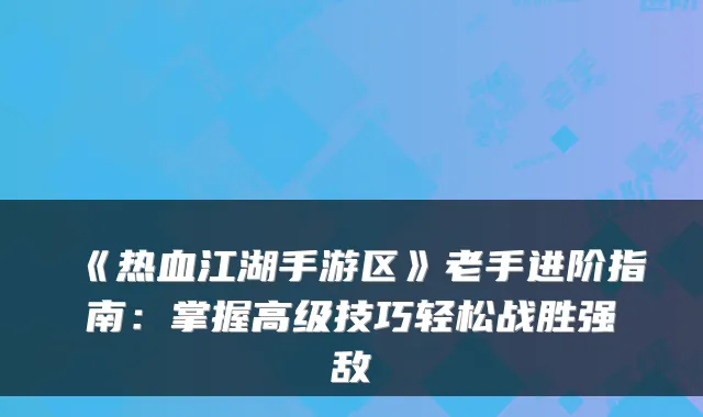 《热血江湖手游区》老手进阶指南：掌握高级技巧轻松战胜强敌