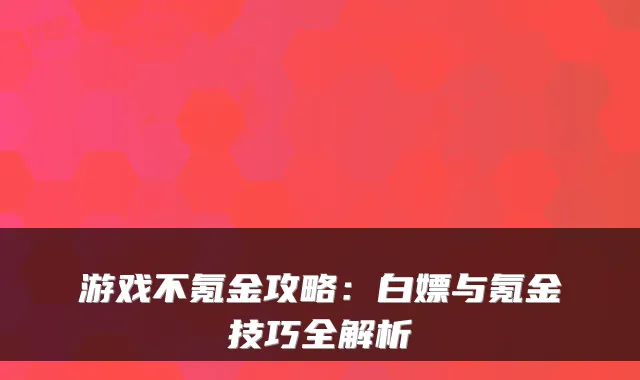 游戏不氪金攻略：白嫖与氪金技巧全解析