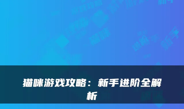 猫咪游戏攻略:新手进阶全解析