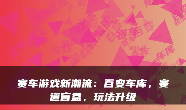 赛车游戏新潮流：百变车库，赛道盲盒，玩法升级