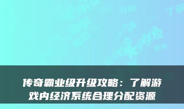 传奇霸业级升级攻略：了解游戏内经济系统合理分配资源