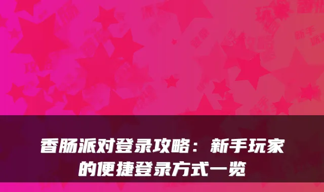 香肠派对登录攻略:新手玩家的便捷登录方式一览
