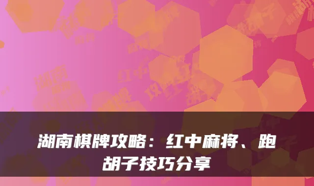 湖南棋牌攻略：红中麻将、跑胡子技巧分享