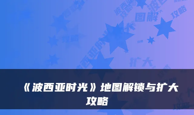 《波西亚时光》地图解锁与扩大攻略
