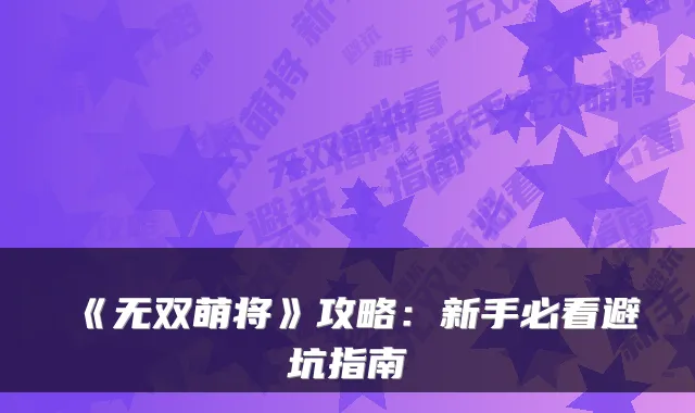 《无双萌将》攻略:新手必看避坑指南