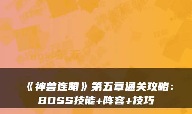 《神兽连萌》第五章通关攻略：BOSS技能+阵容+技巧