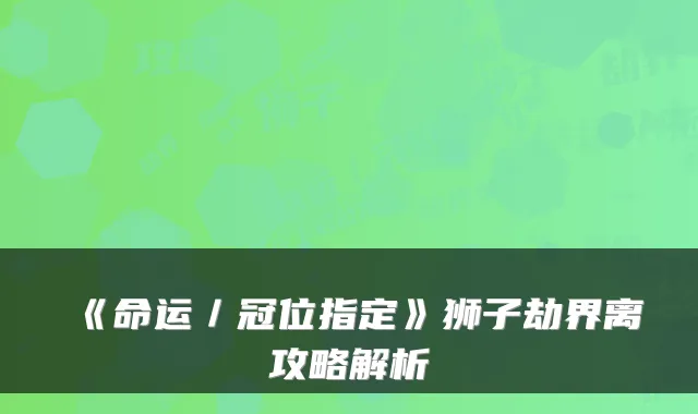 《命运／冠位指定》狮子劫界离攻略解析