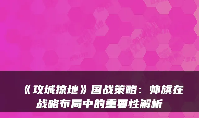 《攻城掠地》国战策略：帅旗在战略布局中的重要性解析
