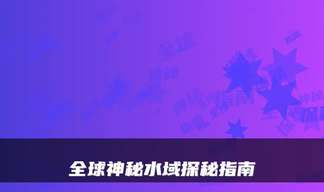 全球神秘水域探秘指南