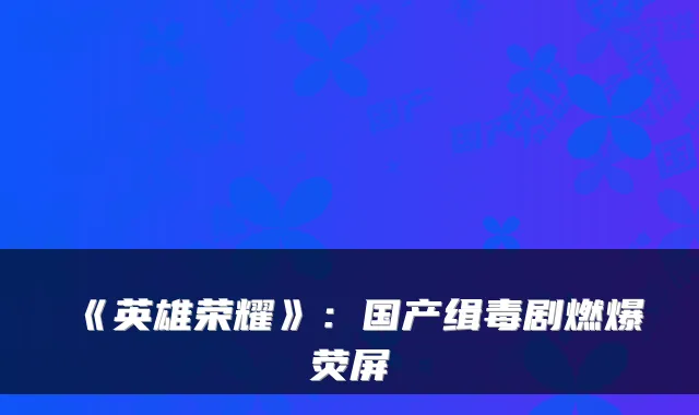 《英雄荣耀》：国产缉毒剧燃爆荧屏