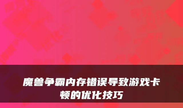 魔兽争霸内存错误导致游戏卡顿的优化技巧