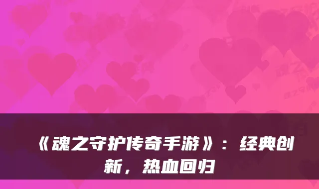 《魂之守护传奇手游》：经典创新，热血回归