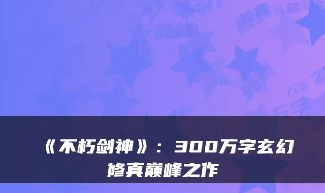 《不朽剑神》：300万字玄幻修真巅峰之作