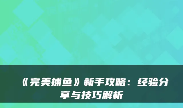 《捕鱼》新手攻略：经验分享与技巧解析