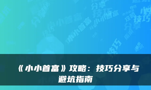 《小小首富》攻略：技巧分享与避坑指南