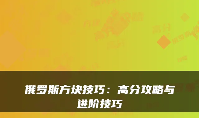 俄罗斯方块技巧：高分攻略与进阶技巧