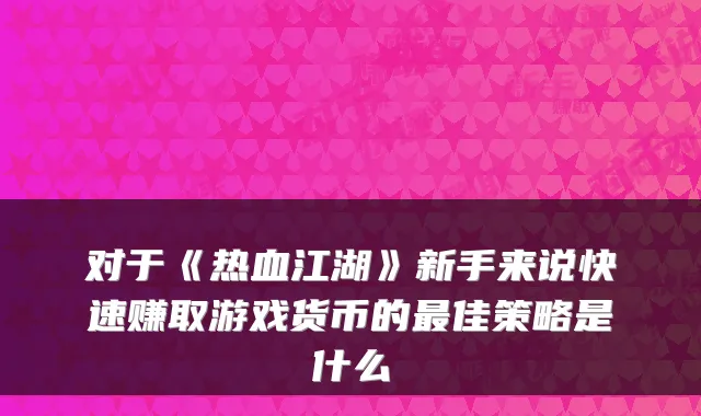 对于《热血江湖》新手来说快速赚取游戏货币的佳策略是什么