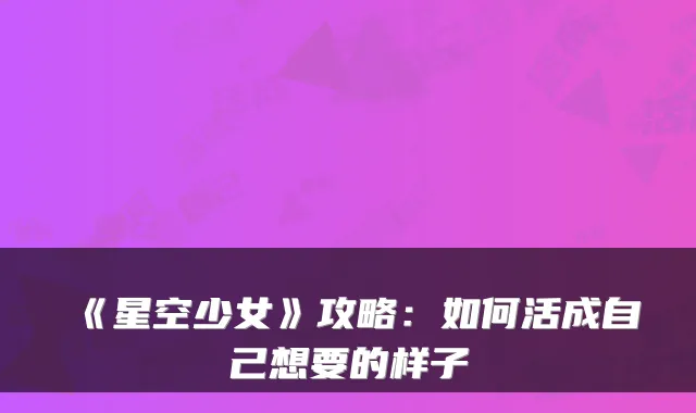《星空少女》攻略：如何活成自己想要的样子