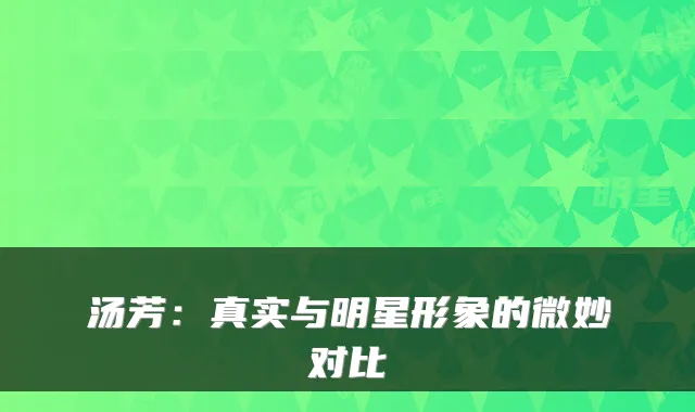 汤芳:真实与明星形象的微妙对比
