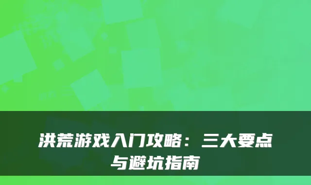 洪荒游戏入门攻略：三大要点与避坑指南