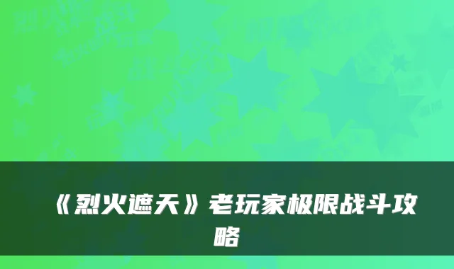 《烈火遮天》老玩家极限战斗攻略