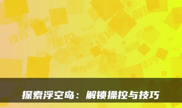 探索浮空岛:解锁操控与技巧