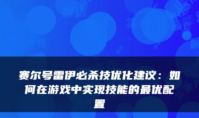 赛尔号雷伊必杀技优化建议：如何在游戏中实现技能的最优配置