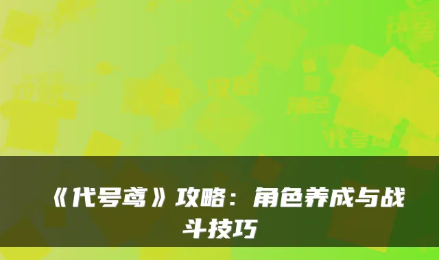 《代号鸢》攻略:角色养成与战斗技巧