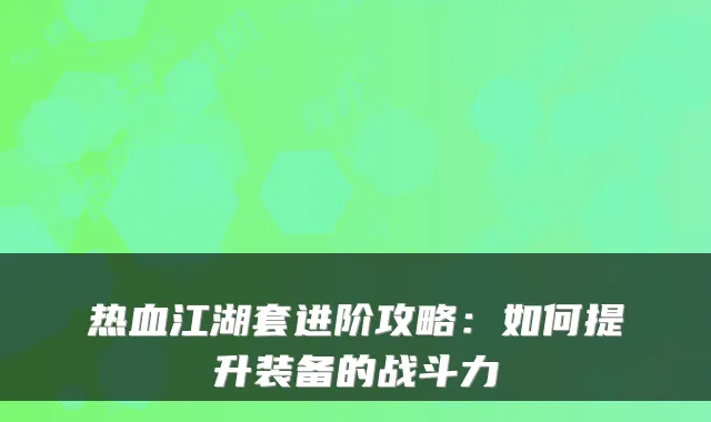 热血江湖套进阶攻略:如何提升装备的战斗力