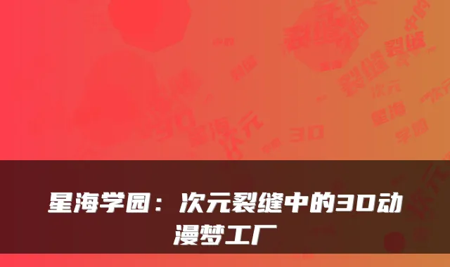 星海学园:次元裂缝中的3D动漫梦工厂