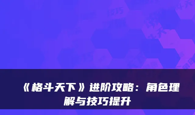 《格斗天下》进阶攻略：角色理解与技巧提升