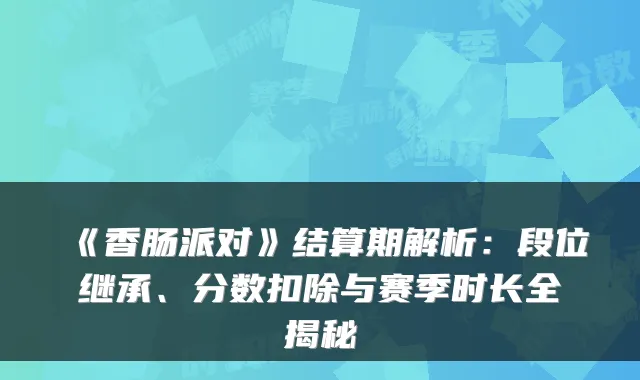 《香肠派对》结算期解析：段位继承、分数扣除与赛季时长全揭秘
